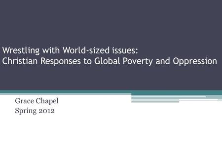 Wrestling with World-sized issues: Christian Responses to Global Poverty and Oppression Grace Chapel Spring 2012.