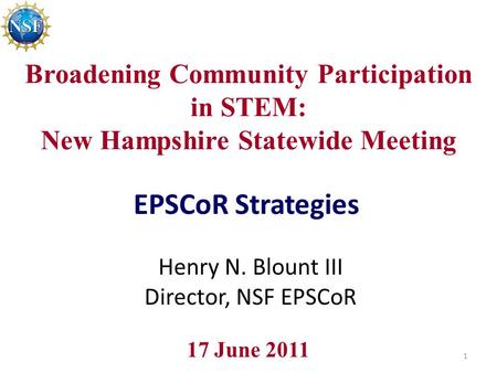 Broadening Community Participation in STEM: New Hampshire Statewide Meeting EPSCoR Strategies 17 June 2011 Henry N. Blount III Director, NSF EPSCoR 1.