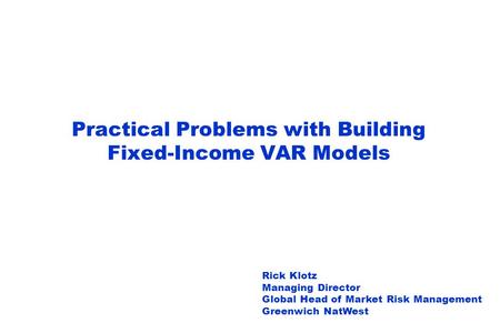 Practical Problems with Building Fixed-Income VAR Models Rick Klotz Managing Director Global Head of Market Risk Management Greenwich NatWest.