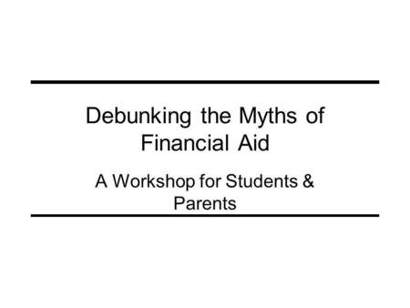 Debunking the Myths of Financial Aid A Workshop for Students & Parents.