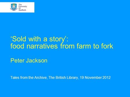 Sold with a story: food narratives from farm to fork Peter Jackson Tales from the Archive, The British Library, 19 November 2012.