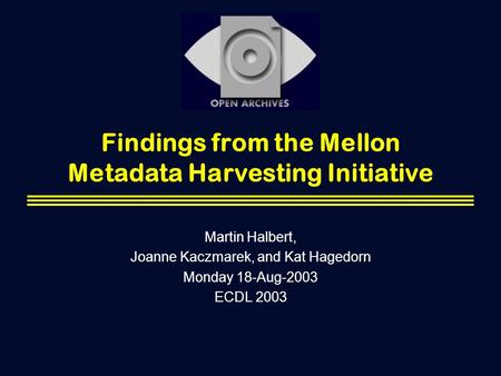 Findings from the Mellon Metadata Harvesting Initiative Martin Halbert, Joanne Kaczmarek, and Kat Hagedorn Monday 18-Aug-2003 ECDL 2003.