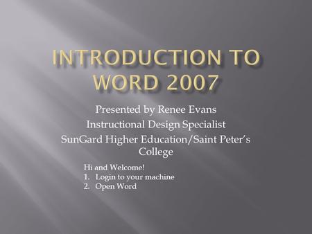 Presented by Renee Evans Instructional Design Specialist SunGard Higher Education/Saint Peters College Hi and Welcome! 1.Login to your machine 2.Open Word.