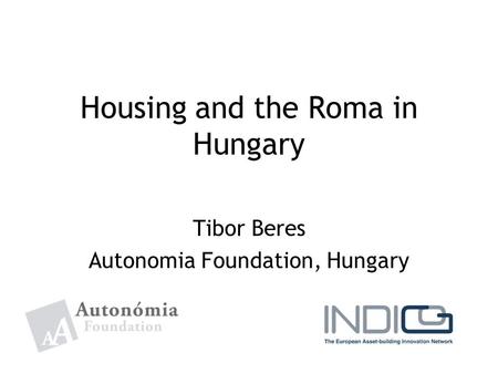 Housing and the Roma in Hungary Tibor Beres Autonomia Foundation, Hungary.