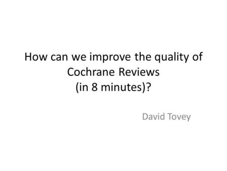 How can we improve the quality of Cochrane Reviews (in 8 minutes)? David Tovey.