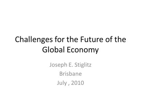 Challenges for the Future of the Global Economy Joseph E. Stiglitz Brisbane July, 2010.