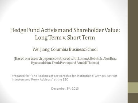 Hedge Fund Activism and Shareholder Value: Long Term v. Short Term Wei Jiang, Columbia Business School (Based on research papers coauthored with Lucian.