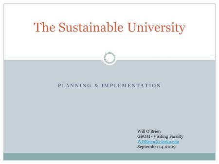 PLANNING & IMPLEMENTATION The Sustainable University Will OBrien GSOM - Visiting Faculty September 14, 2009.