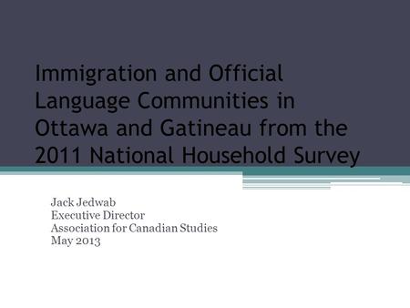 Immigration and Official Language Communities in Ottawa and Gatineau from the 2011 National Household Survey Jack Jedwab Executive Director Association.