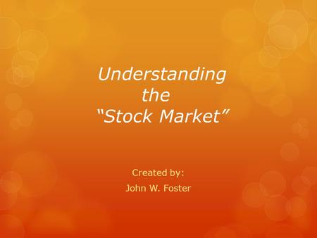 Understanding the Stock Market Created by: John W. Foster.