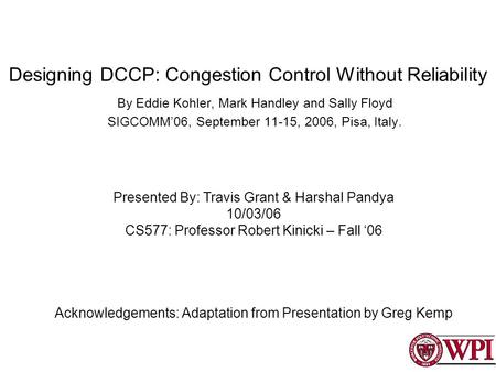 Designing DCCP: Congestion Control Without Reliability By Eddie Kohler, Mark Handley and Sally Floyd SIGCOMM06, September 11-15, 2006, Pisa, Italy. Presented.