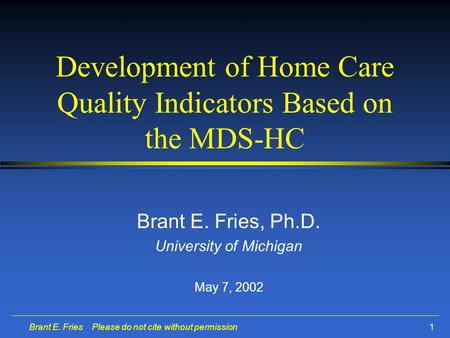 Brant E. Fries Please do not cite without permission1 Development of Home Care Quality Indicators Based on the MDS-HC Brant E. Fries, Ph.D. University.