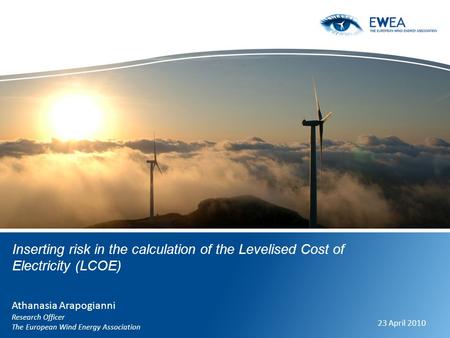 Inserting risk in the calculation of the Levelised Cost of Electricity (LCOE) Athanasia Arapogianni Research Officer The European Wind Energy Association.