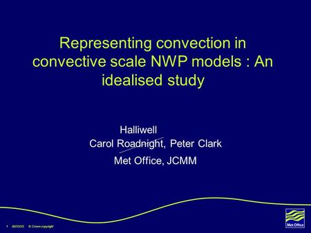 1 00/XXXX © Crown copyright Carol Roadnight, Peter Clark Met Office, JCMM Halliwell Representing convection in convective scale NWP models : An idealised.