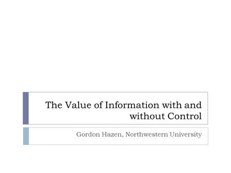 The Value of Information with and without Control Gordon Hazen, Northwestern University.