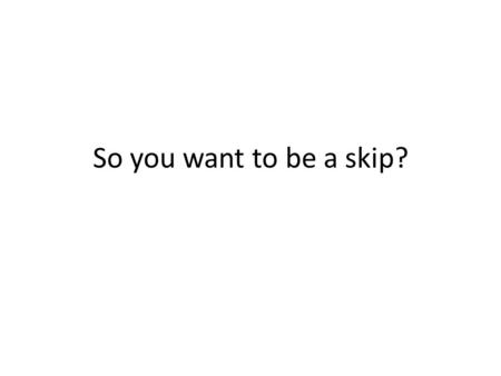 So you want to be a skip?. The Role of the Skip Represents the team, leads the team Calls the game – Determines strategy for game, end and shot – Enables.