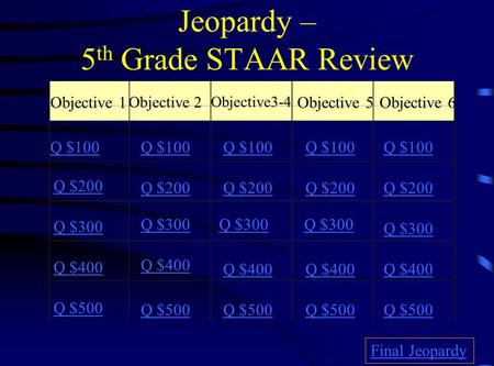 Jeopardy – 5 th Grade STAAR Review Objective 1 Objective 2 Objective3-4 Objective 5 Objective 6 Q $100 Q $200 Q $300 Q $400 Q $500 Q $100 Q $200 Q $300.