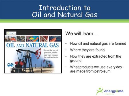 We will learn… How oil and natural gas are formed Where they are found How they are extracted from the ground What products we use every day are made from.