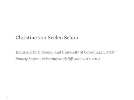 Christine von Seelen Schou Industrial PhD Telenor and University of Copenhagen, MCC Smartphones – relevance and diffusion 2011-2014 1.