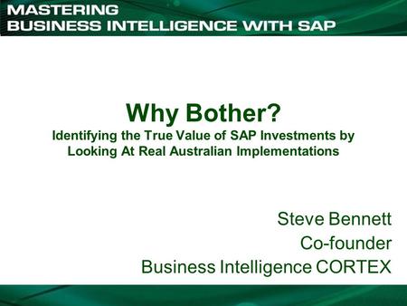 Why Bother? Identifying the True Value of SAP Investments by Looking At Real Australian Implementations Steve Bennett Co-founder Business Intelligence.