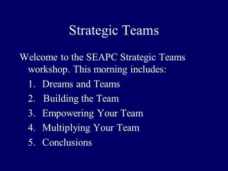 Strategic Teams Welcome to the SEAPC Strategic Teams workshop. This morning includes: 1.Dreams and Teams 2. Building the Team 3.Empowering Your Team 4.Multiplying.