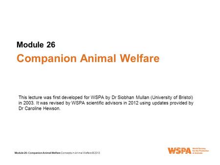 Module 26 Module 26: Companion Animal Welfare Concepts in Animal Welfare © 2013 Companion Animal Welfare This lecture was first developed for WSPA by Dr.