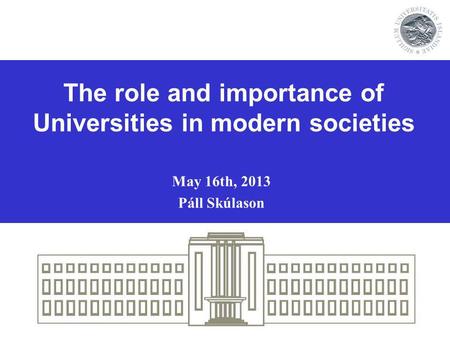 The role and importance of Universities in modern societies May 16th, 2013 Páll Skúlason.