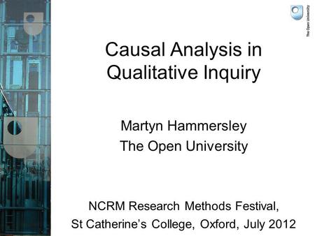 Causal Analysis in Qualitative Inquiry Martyn Hammersley The Open University NCRM Research Methods Festival, St Catherines College, Oxford, July 2012.