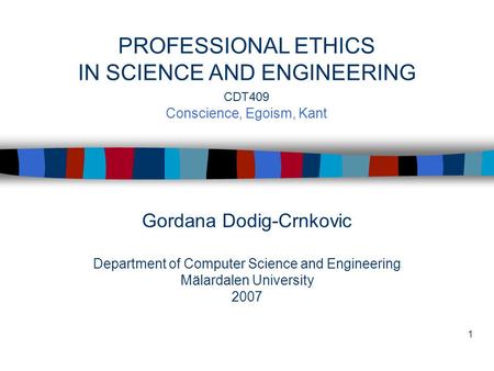 1 Gordana Dodig-Crnkovic Department of Computer Science and Engineering Mälardalen University 2007 PROFESSIONAL ETHICS IN SCIENCE AND ENGINEERING CDT409.