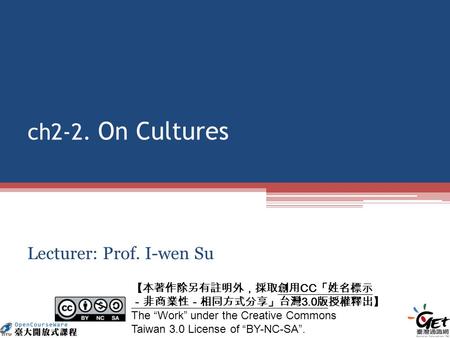 Ch2-2. On Cultures Lecturer: Prof. I-wen Su CC 3.0 The Work under the Creative Commons Taiwan 3.0 License of BY-NC-SA.