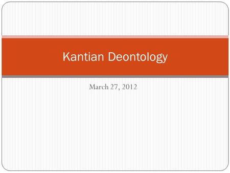 March 27, 2012 Kantian Deontology. Act Utilitarianism An action is morally wrong if and only if there is an alternative action that produces a greater.