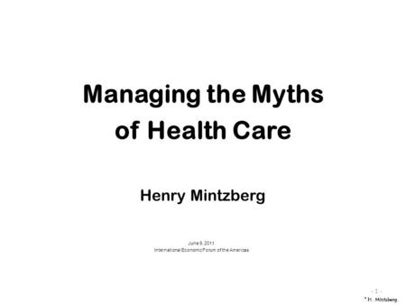 June 9, 2011 International Economic Forum of the Americas - 1 - Managing the Myths of Health Care Henry Mintzberg © H. Mintzberg.