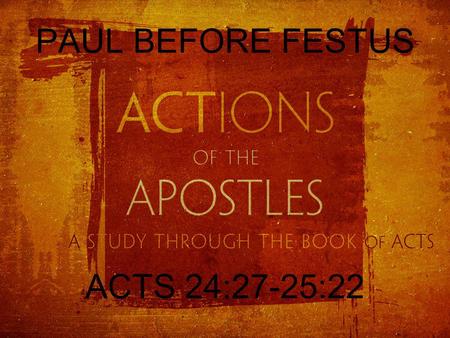 PAUL BEFORE FESTUS ACTS 24:27-25:22. FELIX TO FESTUS When two years had elapsed, Felix was succeeded by Porcius Festus. And desiring to do the Jews a.