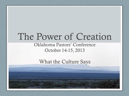 The Power of Creation Oklahoma Pastors Conference October 14-15, 2013 What the Culture Says.