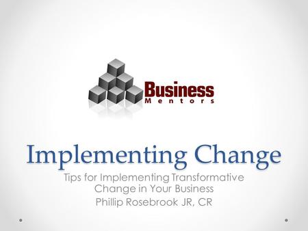 Implementing Change Tips for Implementing Transformative Change in Your Business Phillip Rosebrook JR, CR.