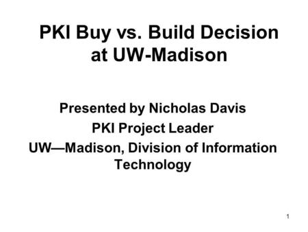 1 PKI Buy vs. Build Decision at UW-Madison Presented by Nicholas Davis PKI Project Leader UWMadison, Division of Information Technology.