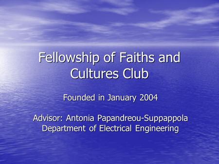 Fellowship of Faiths and Cultures Club Founded in January 2004 Advisor: Antonia Papandreou-Suppappola Department of Electrical Engineering.