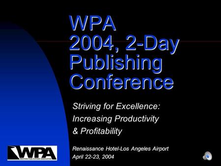 WPA 2004, 2-Day Publishing Conference Striving for Excellence: Increasing Productivity & Profitability Renaissance Hotel-Los Angeles Airport April 22-23,