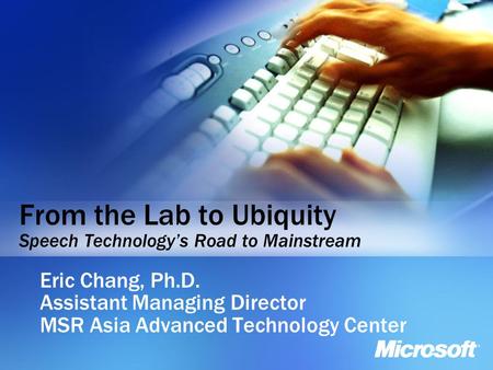 From the Lab to Ubiquity Speech Technologys Road to Mainstream Eric Chang, Ph.D. Assistant Managing Director MSR Asia Advanced Technology Center.