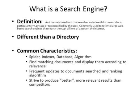 What is a Search Engine? Definition: An internet-based tool that searches an index of documents for a particular term, phrase or text specified by the.