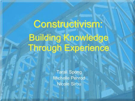 Building Knowledge Through Experience Tarali Spong Michelle Penrod Nicole Sirbu Constructivism: