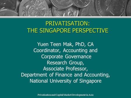 Privatisation and Capital Market Development in Asia PRIVATISATION: THE SINGAPORE PERSPECTIVE Yuen Teen Mak, PhD, CA Coordinator, Accounting and Corporate.