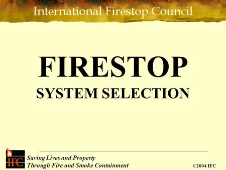 Saving Lives Through Passive Fire Protection Saving Lives and Property Through Fire and Smoke Containment ©2004 IFC FIRESTOP SYSTEM SELECTION.