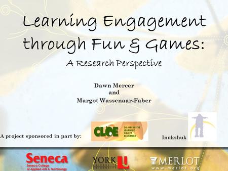 Learning Engagement through Fun & Games: A Research Perspective Dawn Mercer and Margot Wassenaar-Faber Inukshuk A project sponsored in part by: