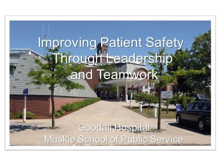 Improving Patient Safety Through Teamwork Goodall Hospital Muskie School of Public Service Improving Patient Safety Through Leadership and Teamwork and.