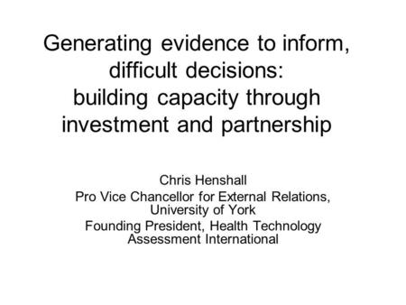 Generating evidence to inform, difficult decisions: building capacity through investment and partnership Chris Henshall Pro Vice Chancellor for External.