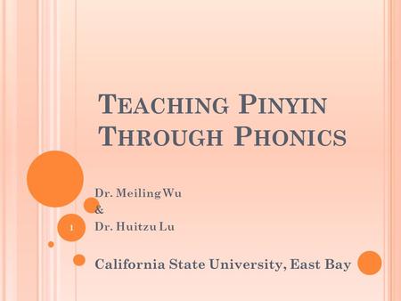 T EACHING P INYIN T HROUGH P HONICS Dr. Meiling Wu & Dr. Huitzu Lu California State University, East Bay 1.