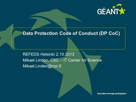 Innovation through participation Data Protection Code of Conduct (DP CoC) REFEDS Helsinki 2.10.2013 Mikael Linden, CSC – IT Center for Science