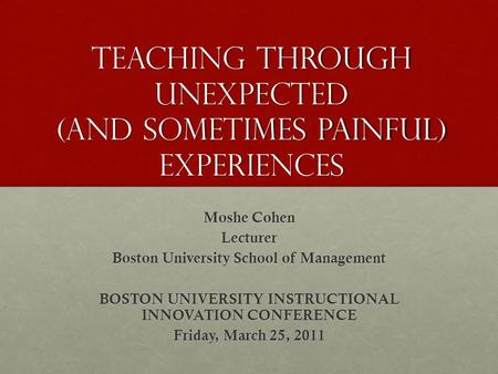 Teaching Through Unexpected (and sometimes Painful) experiences Moshe Cohen Lecturer Boston University School of Management BOSTON UNIVERSITY INSTRUCTIONAL.