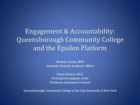 Engagement & Accountability: Queensborough Community College and the Epsilen Platform Michele Cuomo, MFA Associate Dean for Academic Affairs Victor Fichera,